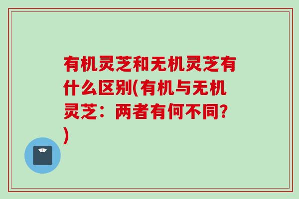 有机灵芝和无机灵芝有什么区别(有机与无机灵芝：两者有何不同？)