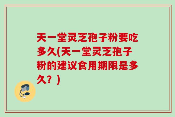 天一堂灵芝孢子粉要吃多久(天一堂灵芝孢子粉的建议食用期限是多久？)