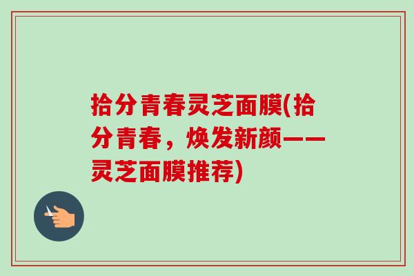 拾分青春灵芝面膜(拾分青春，焕发新颜——灵芝面膜推荐)