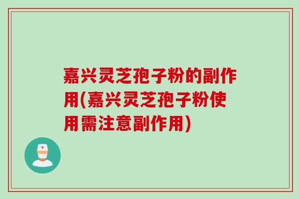 嘉兴灵芝孢子粉的副作用(嘉兴灵芝孢子粉使用需注意副作用)