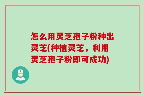 怎么用灵芝孢子粉种出灵芝(种植灵芝，利用灵芝孢子粉即可成功)