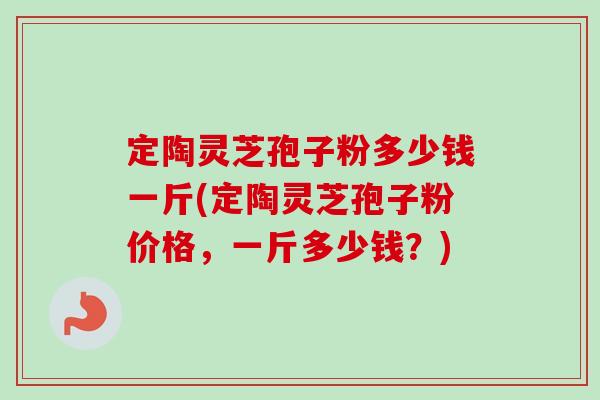 定陶灵芝孢子粉多少钱一斤(定陶灵芝孢子粉价格，一斤多少钱？)