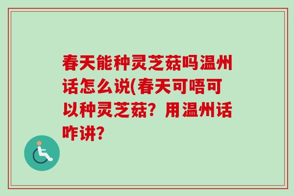 春天能种灵芝菇吗温州话怎么说(春天可唔可以种灵芝菇？用温州话咋讲？