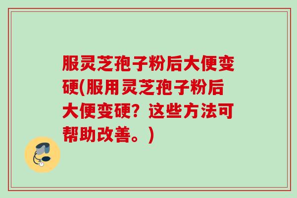 服灵芝孢子粉后大便变硬(服用灵芝孢子粉后大便变硬？这些方法可帮助改善。)