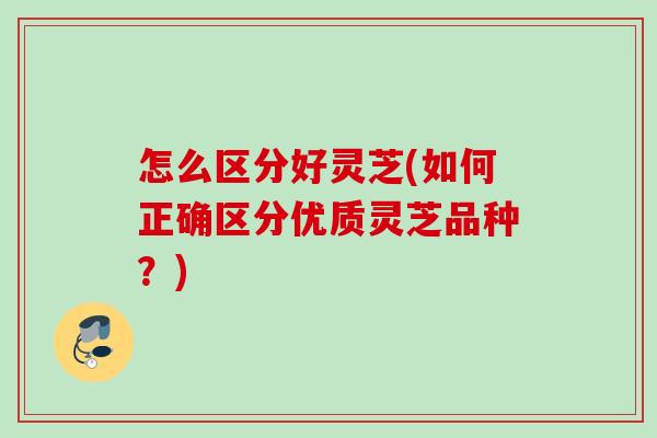 怎么区分好灵芝(如何正确区分优质灵芝品种？)