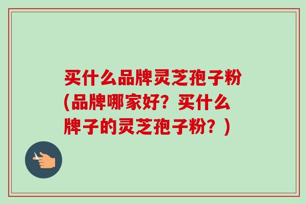 买什么品牌灵芝孢子粉(品牌哪家好？买什么牌子的灵芝孢子粉？)