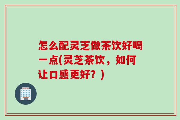 怎么配灵芝做茶饮好喝一点(灵芝茶饮，如何让口感更好？)