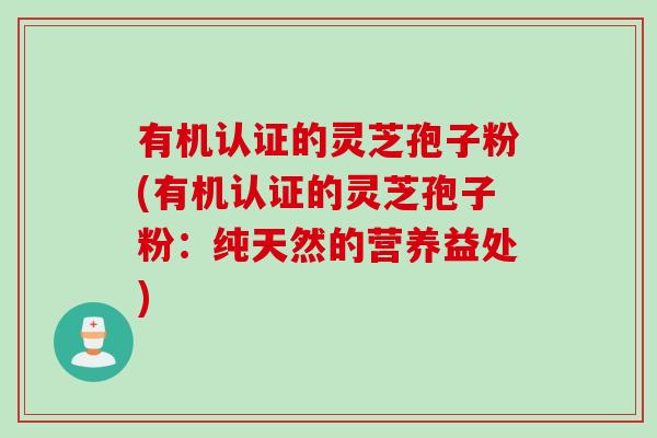 有机认证的灵芝孢子粉(有机认证的灵芝孢子粉：纯天然的营养益处)