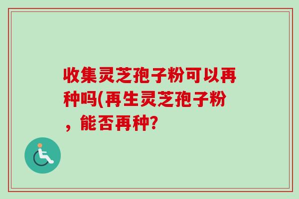 收集灵芝孢子粉可以再种吗(再生灵芝孢子粉，能否再种？