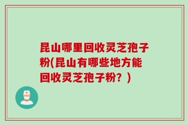 昆山哪里回收灵芝孢子粉(昆山有哪些地方能回收灵芝孢子粉？)