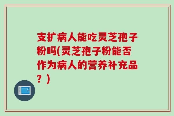支扩病人能吃灵芝孢子粉吗(灵芝孢子粉能否作为病人的营养补充品？)