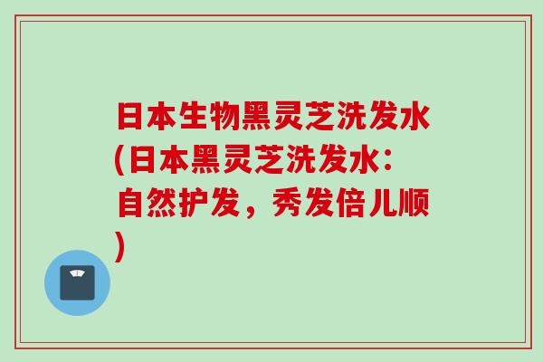 日本生物黑灵芝洗发水(日本黑灵芝洗发水：自然护发，秀发倍儿顺)