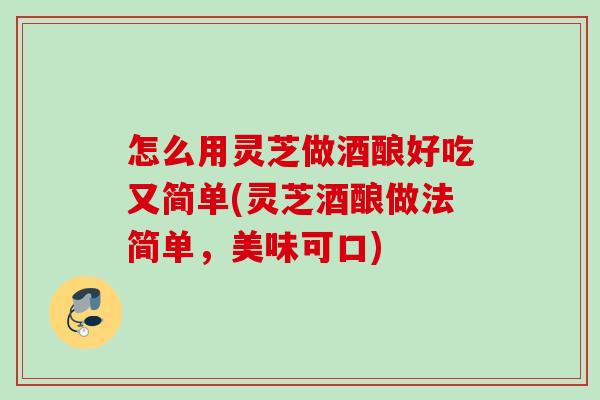 怎么用灵芝做酒酿好吃又简单(灵芝酒酿做法简单,美味可口) 怎么用灵芝做酒酿好吃又简单(灵芝酒酿做法简单,美味可口)