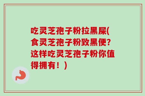 吃灵芝孢子粉拉黑屎(食灵芝孢子粉致黑便？这样吃灵芝孢子粉你值得拥有！)