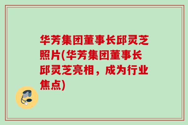 华芳集团董事长邱灵芝照片(华芳集团董事长邱灵芝亮相，成为行业焦点)
