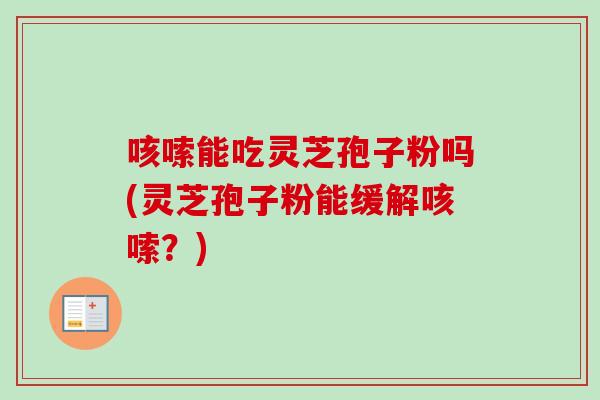 咳嗦能吃灵芝孢子粉吗(灵芝孢子粉能缓解咳嗦？)
