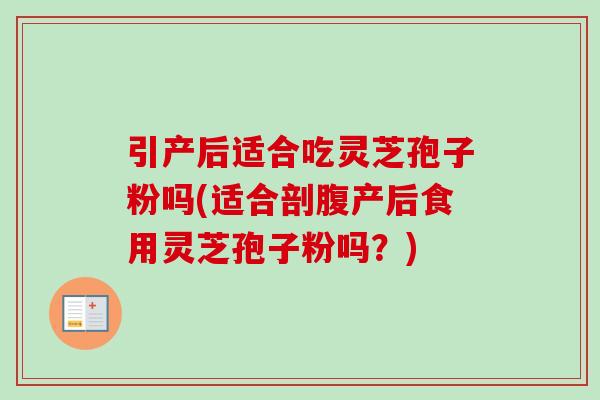 引产后适合吃灵芝孢子粉吗(适合剖腹产后食用灵芝孢子粉吗？)