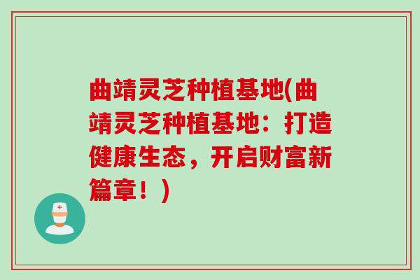 曲靖灵芝种植基地(曲靖灵芝种植基地:打造健康生态,开启财富新篇章!) 曲靖灵芝种植基地(曲靖灵芝种植基地:打造健康生态,开启财富新篇章!)