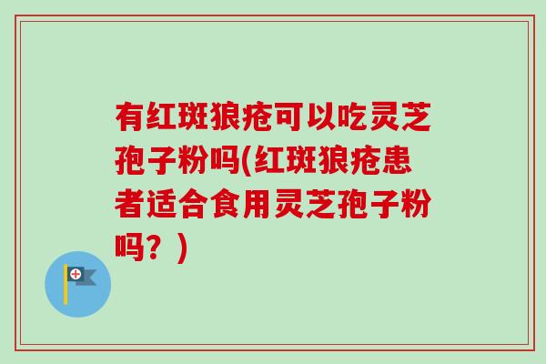 有红斑狼疮可以吃灵芝孢子粉吗(红斑狼疮患者适合食用灵芝孢子粉吗？)