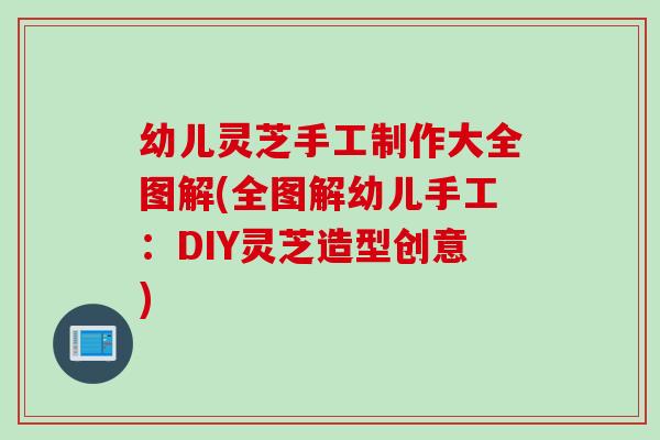 幼儿灵芝手工制作大全图解(全图解幼儿手工:DIY灵芝造型创意) 幼儿灵芝手工制作大全图解(全图解幼儿手工:DIY灵芝造型创意)