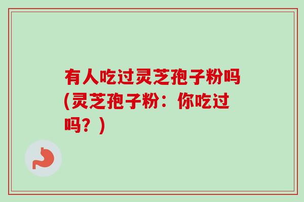 有人吃过灵芝孢子粉吗(灵芝孢子粉:你吃过吗?) 有人吃过灵芝孢子粉吗(灵芝孢子粉:你吃过吗?)