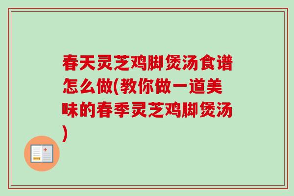春天灵芝鸡脚煲汤食谱怎么做(教你做一道美味的春季灵芝鸡脚煲汤) 春天灵芝鸡脚煲汤食谱怎么做(教你做一道美味的春季灵芝鸡脚煲汤)