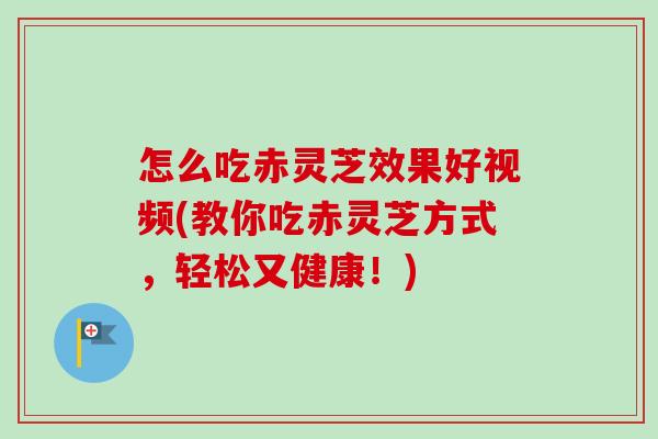 怎么吃赤灵芝效果好视频(教你吃赤灵芝方式，轻松又健康！)