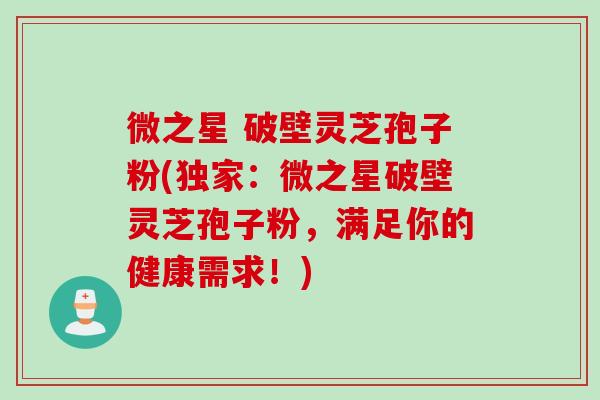 微之星 破壁灵芝孢子粉(独家：微之星破壁灵芝孢子粉，满足你的健康需求！)