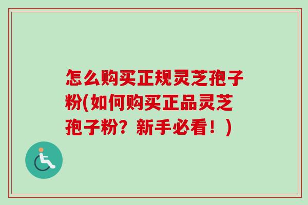 怎么购买正规灵芝孢子粉(如何购买正品灵芝孢子粉?新手必看!) 怎么购买正规灵芝孢子粉(如何购买正品灵芝孢子粉?新手必看!)