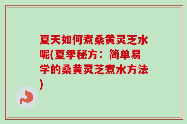 夏天如何煮桑黄灵芝水呢(夏季秘方：简单易学的桑黄灵芝煮水方法)
