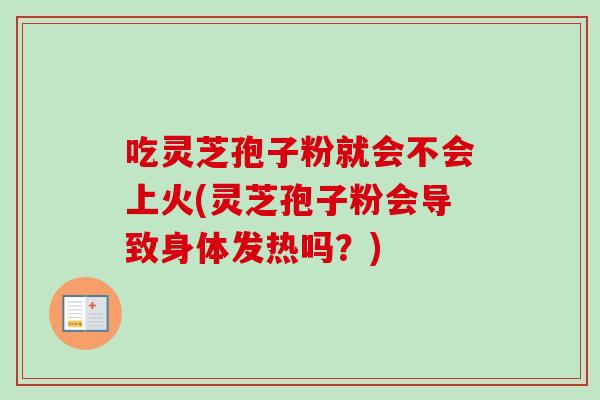 吃灵芝孢子粉就会不会上火(灵芝孢子粉会导致身体发热吗？)