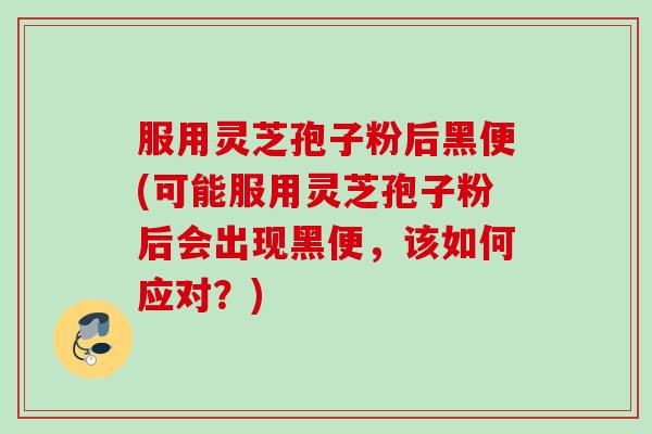 服用灵芝孢子粉后黑便(可能服用灵芝孢子粉后会出现黑便，该如何应对？)
