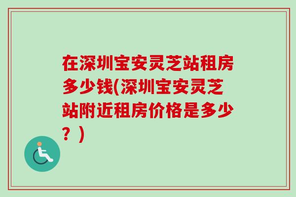 在深圳宝安灵芝站租房多少钱(深圳宝安灵芝站附近租房价格是多少?) 在深圳宝安灵芝站租房多少钱(深圳宝安灵芝站附近租房价格是多少?)