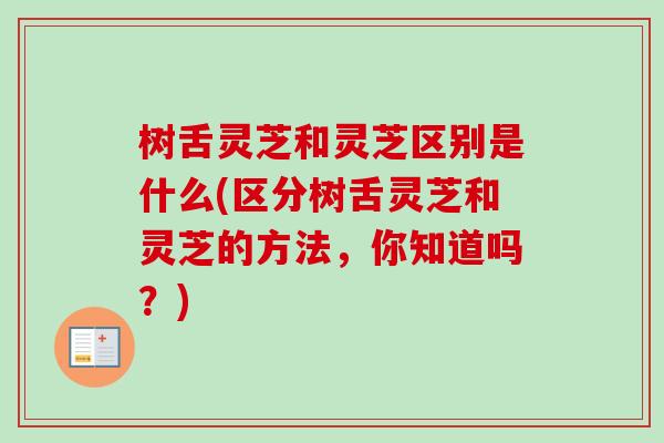 树舌灵芝和灵芝区别是什么(区分树舌灵芝和灵芝的方法，你知道吗？)