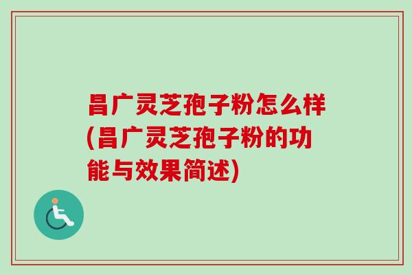 昌广灵芝孢子粉怎么样(昌广灵芝孢子粉的功能与效果简述)