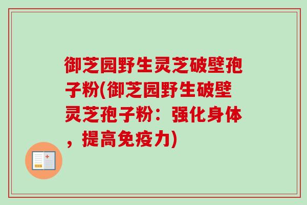 御芝园野生灵芝破壁孢子粉(御芝园野生破壁灵芝孢子粉：强化身体，提高免疫力)