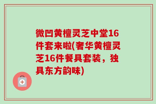 微凹黄檀灵芝中堂16件套来啦(奢华黄檀灵芝16件餐具套装，独具东方韵味)
