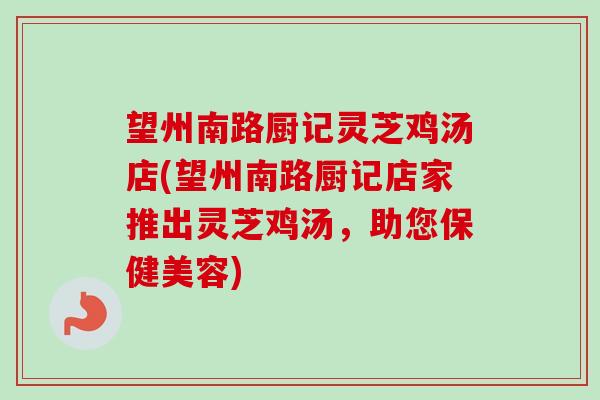 望州南路厨记灵芝鸡汤店(望州南路厨记店家推出灵芝鸡汤，助您保健美容)