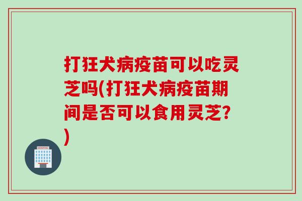 打狂犬疫苗可以吃灵芝吗(打狂犬疫苗期间是否可以食用灵芝?) 打狂犬疫苗可以吃灵芝吗(打狂犬疫苗期间是否可以食用灵芝?)
