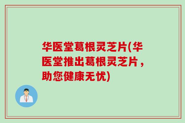 华医堂葛根灵芝片(华医堂推出葛根灵芝片，助您健康无忧)