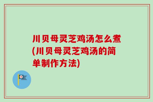 川贝母灵芝鸡汤怎么煮(川贝母灵芝鸡汤的简单制作方法)