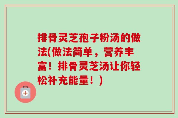 排骨灵芝孢子粉汤的做法(做法简单,营养丰富!排骨灵芝汤让你轻松补充能量!) 排骨灵芝孢子粉汤的做法(做法简单,营养丰富!排骨灵芝汤让你轻松补充能量!)