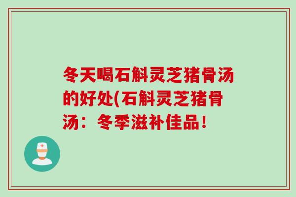 冬天喝石斛灵芝猪骨汤的好处(石斛灵芝猪骨汤:冬季滋补佳品! 冬天喝石斛灵芝猪骨汤的好处(石斛灵芝猪骨汤:冬季滋补佳品!