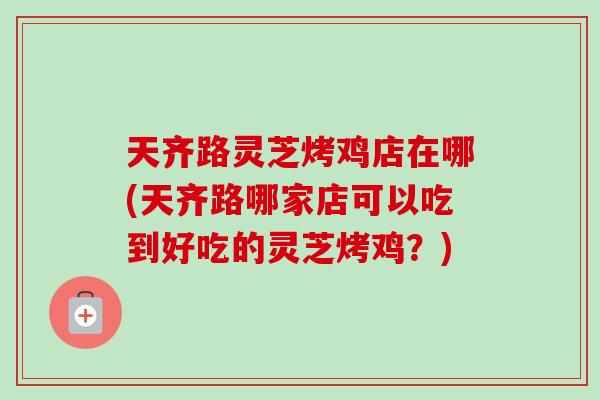 天齐路灵芝烤鸡店在哪(天齐路哪家店可以吃到好吃的灵芝烤鸡?) 天齐路灵芝烤鸡店在哪(天齐路哪家店可以吃到好吃的灵芝烤鸡?)