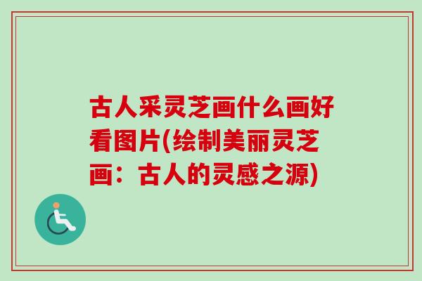 古人采灵芝画什么画好看图片(绘制美丽灵芝画：古人的灵感之源)