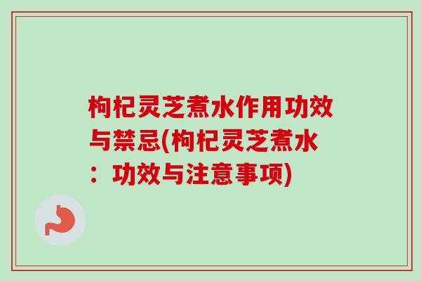 枸杞灵芝煮水作用功效与禁忌(枸杞灵芝煮水：功效与注意事项)