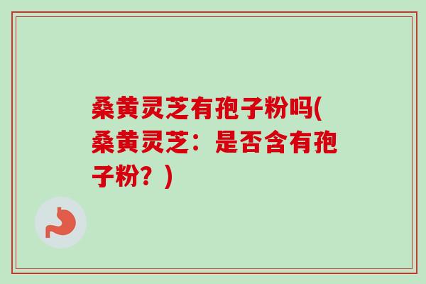 桑黄灵芝有孢子粉吗(桑黄灵芝：是否含有孢子粉？)