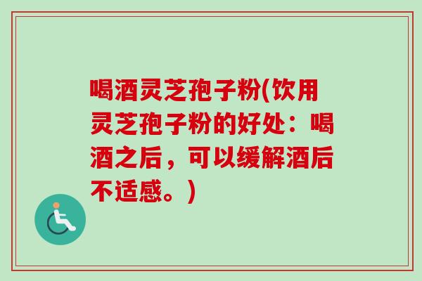 喝酒灵芝孢子粉(饮用灵芝孢子粉的好处:喝酒之后,可以缓解酒后不适感。) 喝酒灵芝孢子粉(饮用灵芝孢子粉的好处:喝酒之后,可以缓解酒后不适感。)