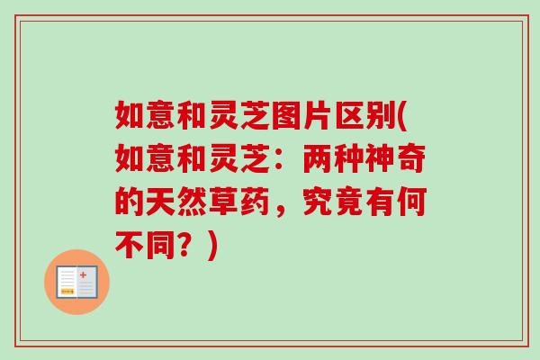 如意和灵芝图片区别(如意和灵芝:两种神奇的天然草药,究竟有何不同?) 如意和灵芝图片区别(如意和灵芝:两种神奇的天然草药,究竟有何不同?)