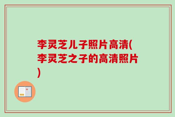 李灵芝儿子照片高清(李灵芝之子的高清照片)
